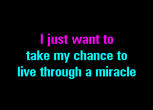 I iust want to

take my chance to
live through a miracle