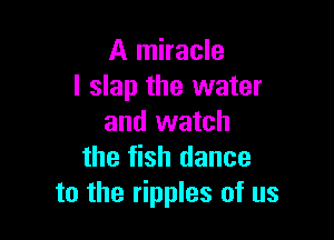 A miracle
l slap the water

and watch
the fish dance
to the ripples of us