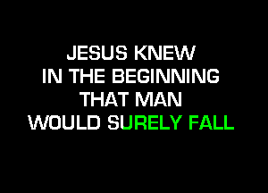 JESUS KNEW
IN THE BEGINNING
THAT MAN
WOULD SURELY FALL