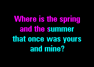 Where is the spring
and the summer

that once was yours
and mine?