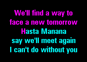 We'll find a way to
face a new tomorrow
Hasta Manana
say we'll meet again
I can't do without you