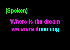 (Spoken)

Where is the dream

we were dreaming
