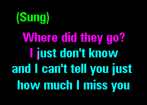 (Sung)
Where did they go?

I just don't know
and I can't tell you iust

how much I miss you