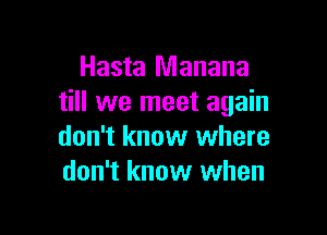 Hasta Manana
till we meet again

don't know where
don't know when
