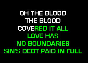 0H THE BLOOD
THE BLOOD
COVERED IT ALL
LOVE HAS
NO BOUNDARIES
SIN'S DEBT PAID IN FULL