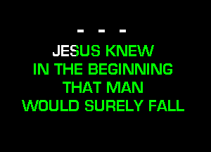 JESUS KNEW
IN THE BEGINNING
THAT MAN
WOULD SURELY FALL