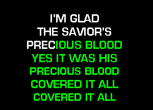 I'M GLAD
THE SAVIDR'S
PRECIOUS BLOOD

YES IT WAS HIS
PRECIOUS BLOOD

COVERED IT ALL

COVERED IT ALL I