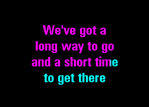 We've got a
long way to go

and a short time
to get there