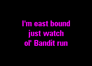 I'm east hound

iust watch
ol' Bandit run