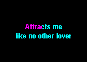 Attracts me

like no other lover
