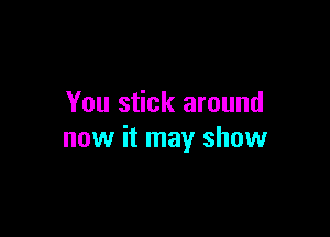 You stick around

now it may show