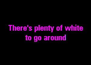 There's plenty of white

to go around