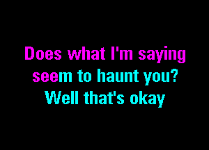 Does what I'm saying

seem to haunt you?
Well that's okay