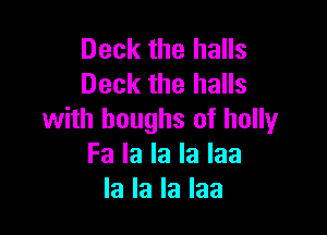 Deck the halls
Deck the halls

with boughs of holly
Fa la la la laa
la la la Iaa