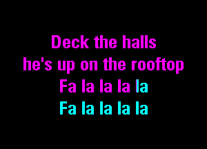 Deck the halls
he's up on the rooftop

Fa la la la la
Fa la la la la
