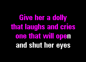 Give her a dolly
that laughs and cries

one that will open
and shut her eyes