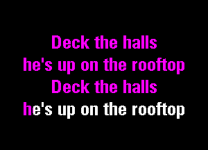 Deck the halls
he's up on the rooftop

Deck the halls
he's up on the rooftop