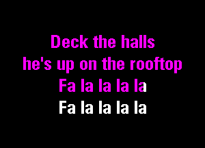 Deck the halls
he's up on the rooftop

Fa la la la la
Fa la la la la