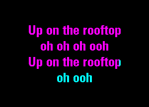 Up on the rooftop
oh oh oh ooh

Up on the rooftop
oh ooh
