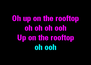 on up on the rooftop
oh oh oh ooh

Up on the rooftop
oh ooh
