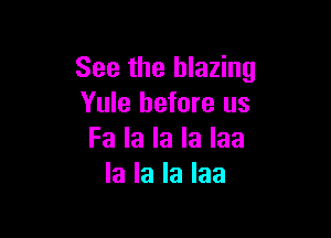 See the blazing
Yule before us

Fa la la la Iaa
la la la Iaa