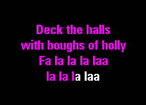 Deck the halls
with boughs of holly

Fa la la la laa
la la la laa