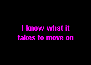 I know what it

takes to move on