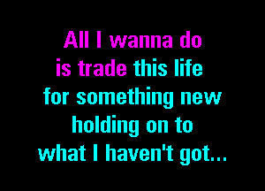 All I wanna do
is trade this life

for something new
holding on to
what I haven't got...