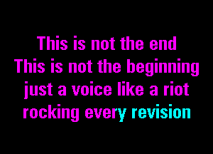 This is not the end
This is not the beginning
iust a voice like a riot
rocking every revision