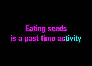 Eating seeds

is a past time activity