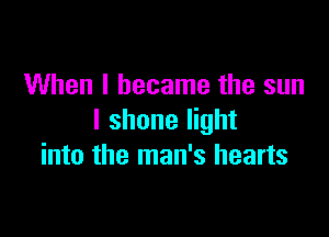 When I became the sun

I shone light
into the man's hearts