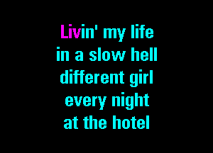 Livin' my life
in a slow hell

different girl
every night
at the hotel