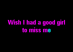 Wish I had a good girl

to miss me