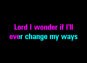 Lord I wonder if I'll

ever change my ways