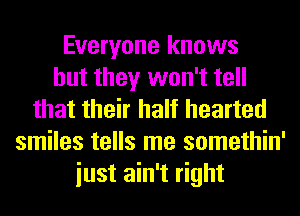 Everyone knows
but they won't tell
that their half hearted
smiles tells me somethin'
iust ain't right