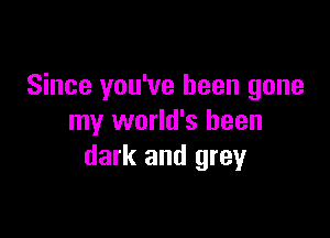 Since you've been gone

my world's been
dark and grey