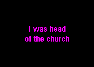 I was head

of the church