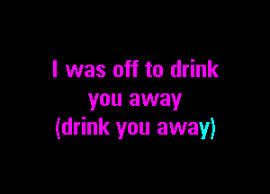I was off to drink

you away
(drink you away)