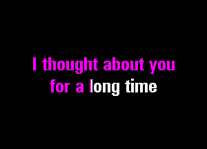 I thought about you

for a long time