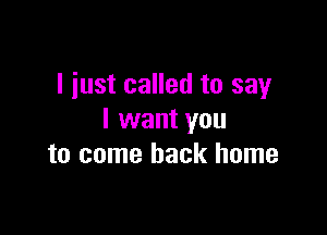 I just called to say

I want you
to come back home