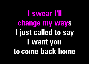 I swear I'll
change my ways

I just called to say
I want you
to come back home