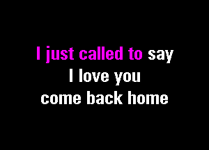 I just called to say

I love you
come back home