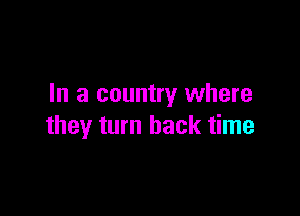In a country where

they turn back time