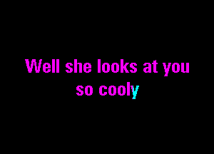 Well she looks at you

so cooly