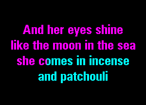 And her eyes shine
like the moon in the sea
she comes in incense
and patchouli
