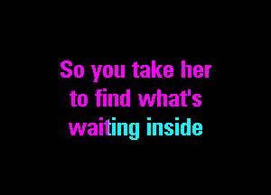 So you take her

to find what's
waiting inside
