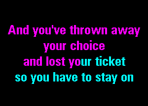 And you've thrown away
your choice

and lost your ticket
so you have to stay on