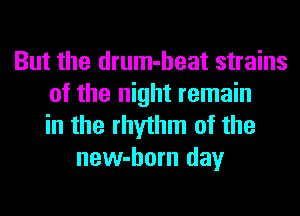 But the drum-heat strains
of the night remain
in the rhythm of the
new-horn day