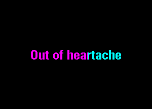 Out of heartache