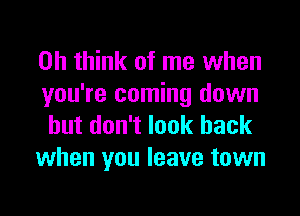 0h think of me when

you're coming down
but don't look back
when you leave town